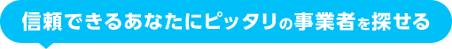 信頼できるあなたにピッタリの事業者を探せる